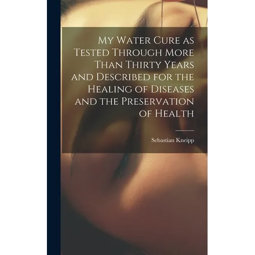 My Water Cure as Tested Through More Than Thirty Years and Described for the Healing of Diseases and the Preservation of Health