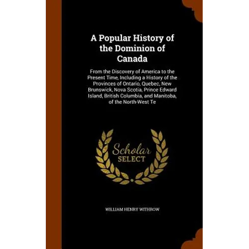 A Popular History of the Dominion of Canada: From the Discovery of America to the Present Time, Including a History of the Provinces of Ontario, Quebe