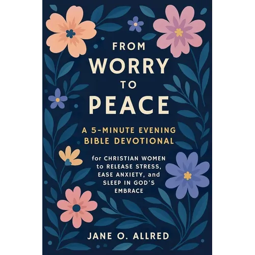 From Worry to Peace: A 5-Minute Evening Bible Devotional for Christian Women to Release Stress, Ease Anxiety, and Sleep in God's Embrace