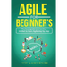 Agile for Beginner's: The Best Guide Ever On The Market To Learn AGILE Step By Step