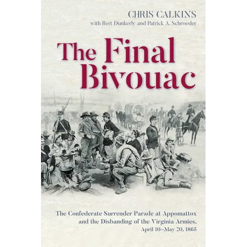 The Final Bivouac: The Confederate Surrender Parade at Appomattox and the Disbanding of the Virginia Armies, April 10-May 20, 1865