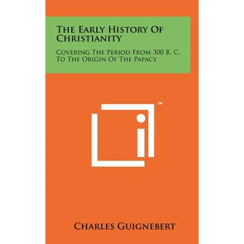 The Early History Of Christianity: Covering The Period From 300 B. C. To The Origin Of The Papacy