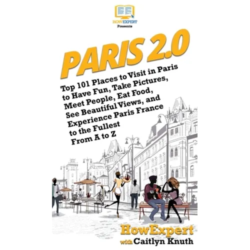 Paris 2.0: Top 101 Places to Visit in Paris to Have Fun, Take Pictures, Meet People, Eat Food, See Beautiful Views, and Experience Paris France to the