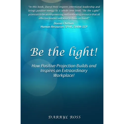 Be the Light: How Positive Projection Builds and Inspires an Extraordinary Workplace!