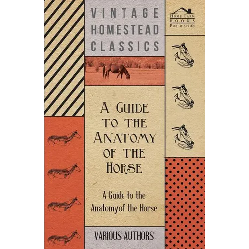 A Guide to the Anatomy of the Horse - A Collection of Historical Articles on the Skeleton, Hoof, Teeth, Locomotion and Other Aspects of Equine Anato