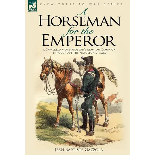 A Horseman for the Emperor: A Cavalryman of Napoleon's Army on Campaign Throughout the Napoleonic Wars