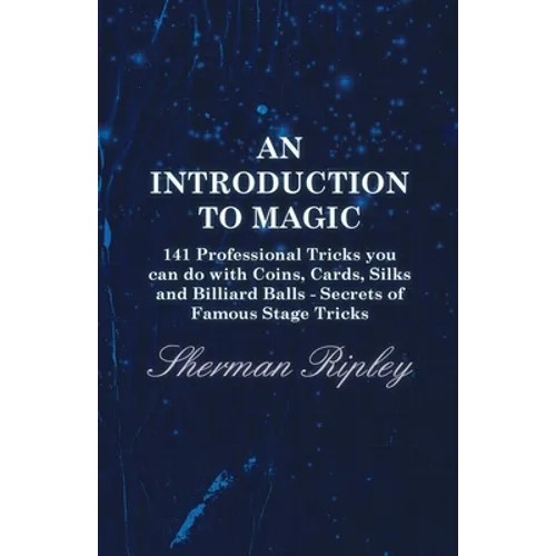 An Introduction to Magic - 141 Professional Tricks You Can Do with Coins, Cards, Silks and Billiard Balls - Secrets of Famous Stage Tricks