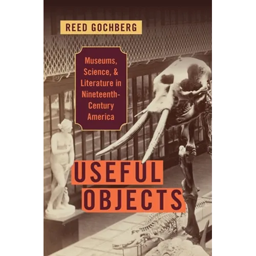 Useful Objects: Museums, Science, and Literature in Nineteenth-Century America