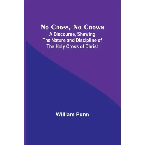No Cross, No Crown; A Discourse, Shewing the Nature and Discipline of the Holy Cross of Christ