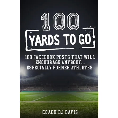 100 Yards To Go: 100 Facebook Posts That Will Encourage Anybody, Especially Former Athletes