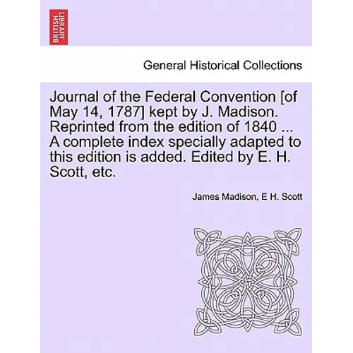 Journal of the Federal Convention [of May 14, 1787] kept by J. Madison. Reprinted from the edition of 1840 ... A complete index specially adapted to t