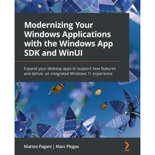 Modernizing Your Windows Applications with the Windows App SDK and WinUI: Expand your desktop apps to support new features and deliver an integrated W