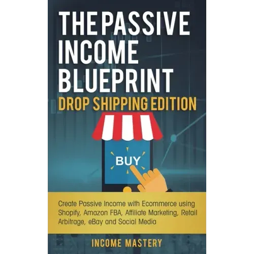 The Passive Income Blueprint Drop Shipping Edition: Create Passive Income with Ecommerce using Shopify, Amazon FBA, Affiliate Marketing, Retail Arbitr