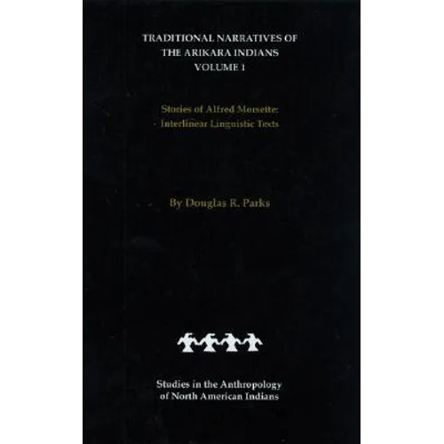 Traditional Narratives of the Arikara Indians (Interlinear Translations) Volume 1: Stories of Alfred Morsette