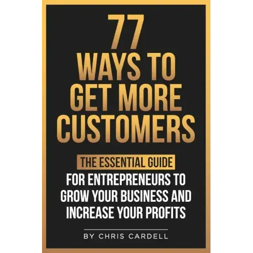 77 Ways To Get More Customers - The Essential Guide for Entrepreneurs To Grow Your Business and Increase Your Profits