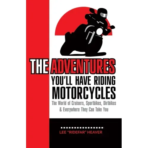 The Adventures You'll Have Riding Motorcycles: The world of Cruisers, Sportbikes, Dirtbikes & everywhere they can take you