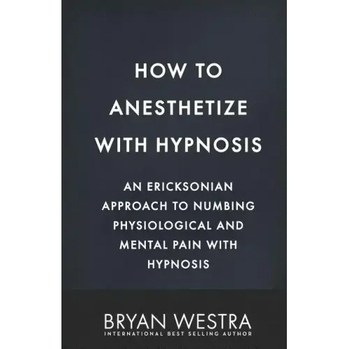 How To Anesthetize With Hypnosis: An Ericksonian Approach To Numbing Physiological and Mental Pain With Hypnosis