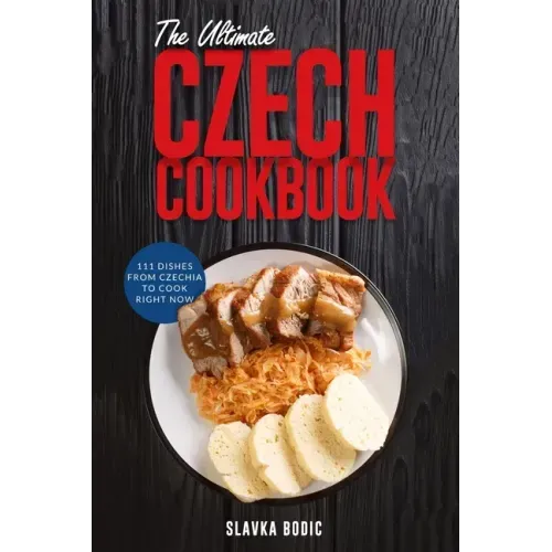 The Ultimate Czech Cookbook: 111 Dishes From The Czech Republic To Cook Right Now