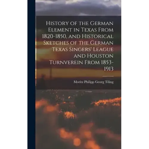 History of the German Element in Texas From 1820-1850, and Historical Sketches of the German Texas Singers' League and Houston Turnverein From 1853-19