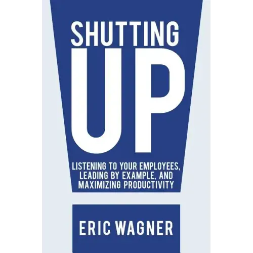 Shutting Up: Listening to Your Employees, Leading by Example, and Maximizing Productivity