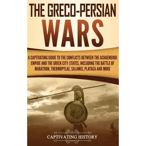 The Greco-Persian Wars: A Captivating Guide to the Conflicts Between the Achaemenid Empire and the Greek City-States, Including the Battle of