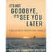 It's Not Goodbye, It's See You Later