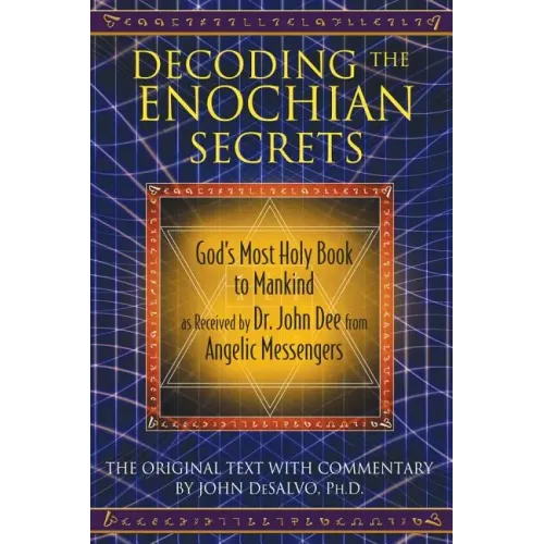 Decoding the Enochian Secrets: God's Most Holy Book to Mankind as Received by Dr. John Dee from Angelic Messengers