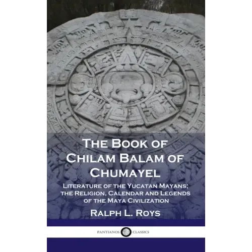 Book of Chilam Balam of Chumayel: Literature of the Yucatan Mayans; the Religion, Calendar and Legends of the Maya Civilization