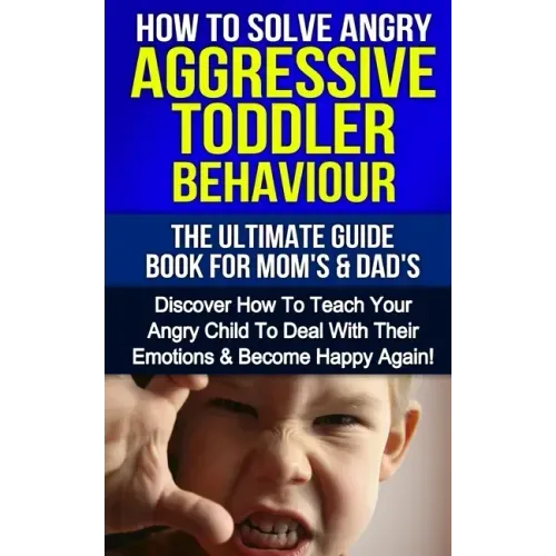 How To Solve Angry Aggressive Toddler Behaviour, The Ultimate Guide For Mom's & Dad's: Discover How To Teach Your Angry Child To Deal With Their Emoti