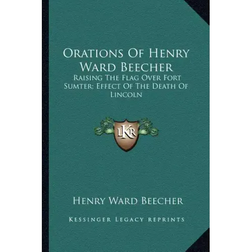 Orations of Henry Ward Beecher: Raising the Flag Over Fort Sumter; Effect of the Death of Lincoln