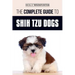 The Complete Guide to Shih Tzu Dogs: Learn Everything You Need to Know in Order to Prepare For, Find, Love, and Successfully Raise Your New Shih Tzu P
