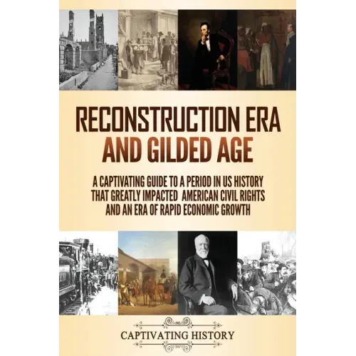 Reconstruction Era and Gilded Age: A Captivating Guide to a Period in US History That Greatly Impacted American Civil Rights and an Era of Rapid Econo