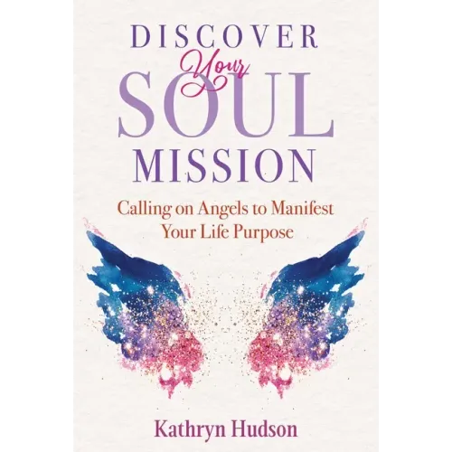 Discover Your Soul Mission: Calling on Angels to Manifest Your Life Purpose