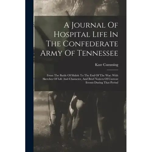 A Journal Of Hospital Life In The Confederate Army Of Tennessee: From The Battle Of Shiloh To The End Of The War: With Sketches Of Life And Character,