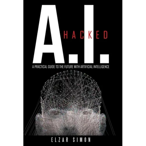 A.I. Hacked: A Practical Guide to the Future with Artificial Intelligence