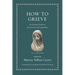 How to Grieve: An Ancient Guide to the Lost Art of Consolation