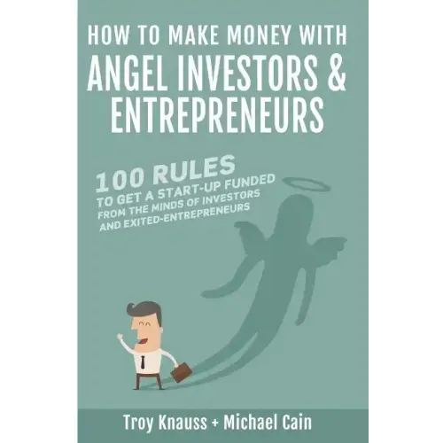 How to Make Money with Angel Investors: 100 Rules to Get a Start-Up Funded from the Minds of Investors and Entrepreneurs