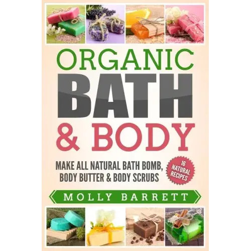 Organic Bath & Body: Make All Natural Bath Bomb, Body Butter & Body Scrubs
