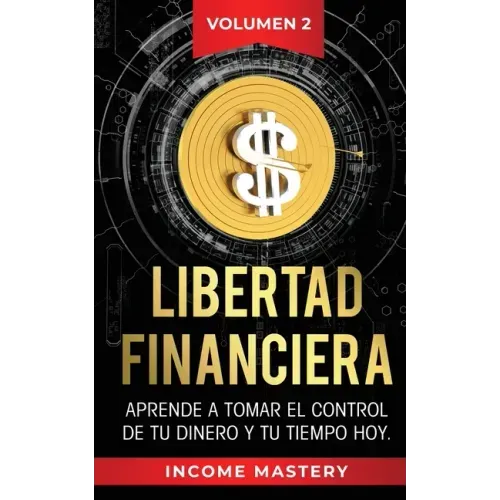 Libertad Financiera: Aprende a Tomar el Control de tu Dinero y de tu Tiempo Hoy Volumen 2