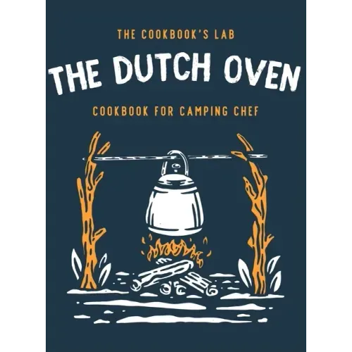 The Dutch Oven Cookbook for Camping Chef: Over 300 fun, tasty, and easy to follow Campfire recipes for your outdoors family adventures. Enjoy cooking