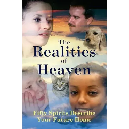 The Realities of Heaven: Fifty Spirits Describe Your Future Home