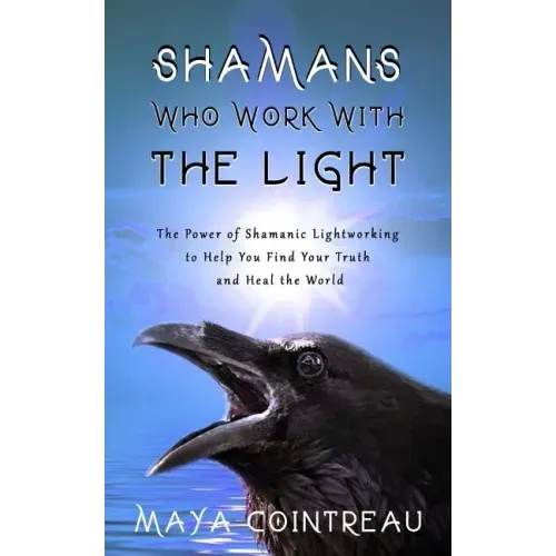 Shamans Who Work with the Light - The Power of Shamanic Lightworking to Help You Find Your Truth and Heal the World