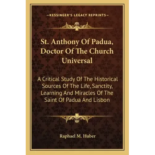 St. Anthony of Padua, Doctor of the Church Universal: A Critical Study of the Historical Sources of the Life, Sanctity, Learning and Miracles of the S