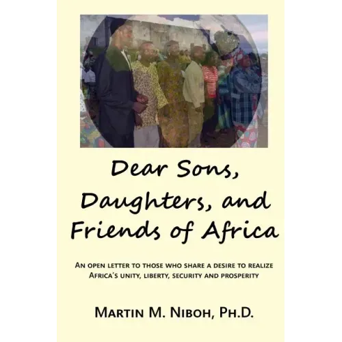 Dear Sons, Daughters, and Friends of Africa: An Open Letter to Those Who Share a Desire to Realize Africa's Unity, Liberty, Security and Prosperity