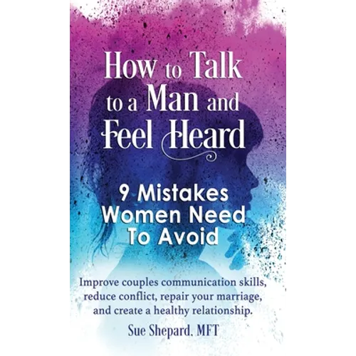 How to Talk to a Man and Feel Heard: 9 Mistakes Women Need to Avoid: Improve couples communication skills, reduce conflict, repair your marriage, and
