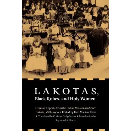 Lakotas, Black Robes, and Holy Women: German Reports from the Indian Missions in South Dakota, 1886-1900