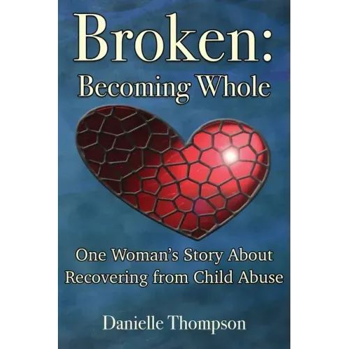 Broken: Becoming Whole: One Woman's Story About Recovering from Child Abuse