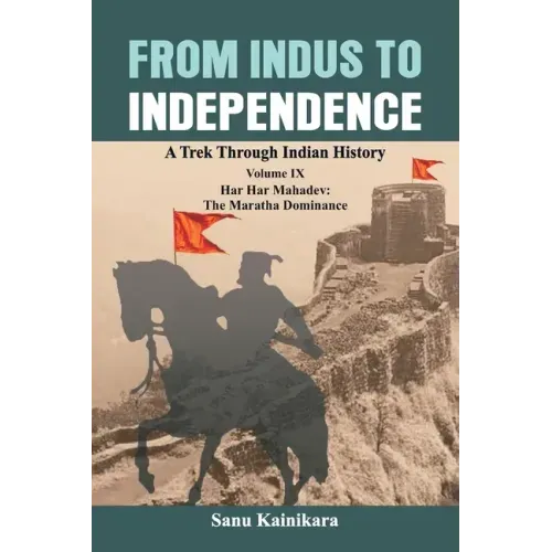 From Indus to Independence: A Trek Through Indian History Volume IX: Har Har Mahadev: The Maratha Dominance