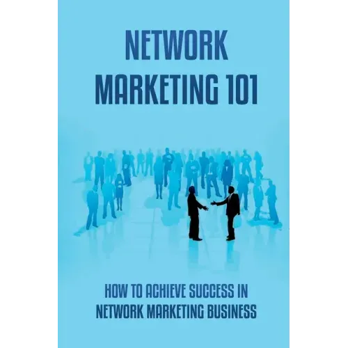 Network Marketing 101: How To Achieve Success In Network Marketing Business: Guide To A Successful Career In Network Marketing