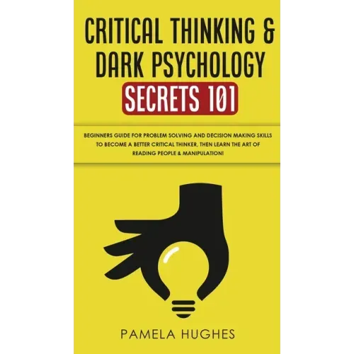 Critical Thinking & Dark Psychology Secrets 101: Beginners Guide for Problem Solving and Decision Making skills to become a better Critical Thinker, t